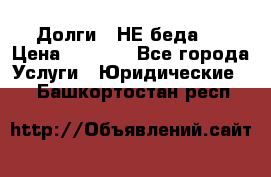 Долги - НЕ беда ! › Цена ­ 1 000 - Все города Услуги » Юридические   . Башкортостан респ.